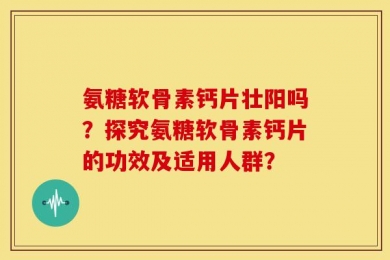 氨糖软骨素钙片壮阳吗？探究氨糖软骨素钙片的功效及适用人群？
