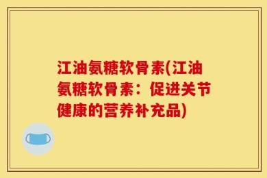 江油氨糖软骨素(江油氨糖软骨素：促进关节健康的营养补充品)