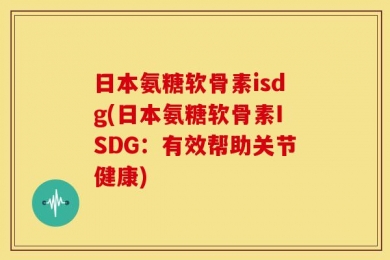 日本氨糖软骨素isdg(日本氨糖软骨素ISDG：有效帮助关节健康)