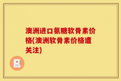 澳洲进口氨糖软骨素价格(澳洲软骨素价格遭关注)