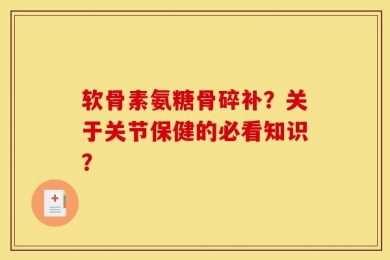 软骨素氨糖骨碎补？关于关节保健的必看知识？