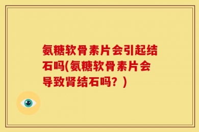 氨糖软骨素片会引起结石吗(氨糖软骨素片会导致肾结石吗？)