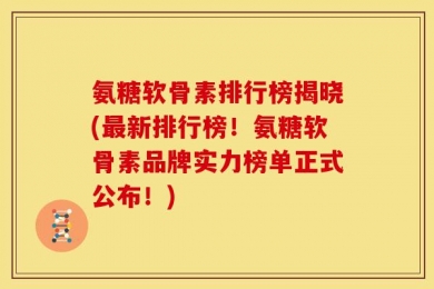 氨糖软骨素排行榜揭晓(最新排行榜！氨糖软骨素品牌实力榜单正式公布！)