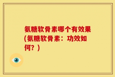 氨糖软骨素哪个有效果(氨糖软骨素：功效如何？)