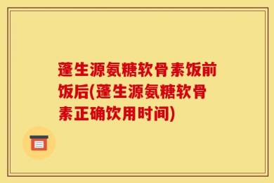 蓬生源氨糖软骨素饭前饭后(蓬生源氨糖软骨素正确饮用时间)