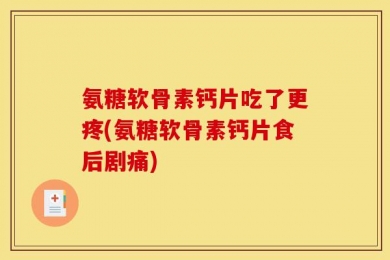 氨糖软骨素钙片吃了更疼(氨糖软骨素钙片食后剧痛)