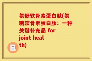 氨糖软骨素蛋白肽(氨糖软骨素蛋白肽：一种关键补充品 for joint health)