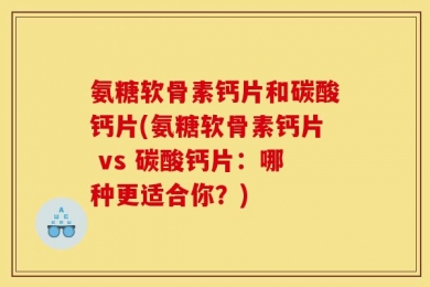 氨糖软骨素钙片和碳酸钙片(氨糖软骨素钙片 vs 碳酸钙片：哪种更适合你？)