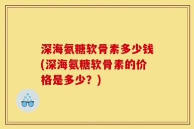 深海氨糖软骨素多少钱(深海氨糖软骨素的价格是多少？)