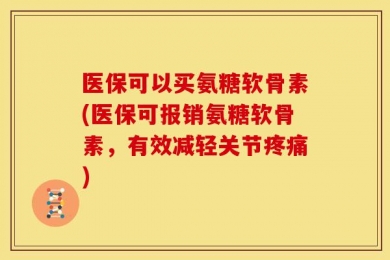 医保可以买氨糖软骨素(医保可报销氨糖软骨素，有效减轻关节疼痛)