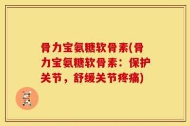 骨力宝氨糖软骨素(骨力宝氨糖软骨素：保护关节，舒缓关节疼痛)