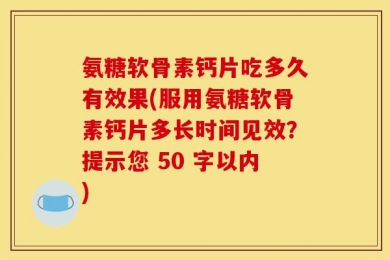 氨糖软骨素钙片吃多久有效果(服用氨糖软骨素钙片多长时间见效？提示您 50 字以内)