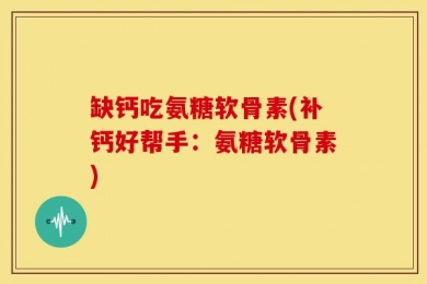 缺钙吃氨糖软骨素(补钙好帮手：氨糖软骨素)
