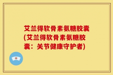 艾兰得软骨素氨糖胶囊(艾兰得软骨素氨糖胶囊：关节健康守护者)