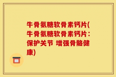 牛骨氨糖软骨素钙片(牛骨氨糖软骨素钙片：保护关节 增强骨骼健康)