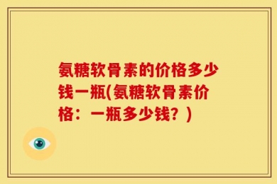 氨糖软骨素的价格多少钱一瓶(氨糖软骨素价格：一瓶多少钱？)