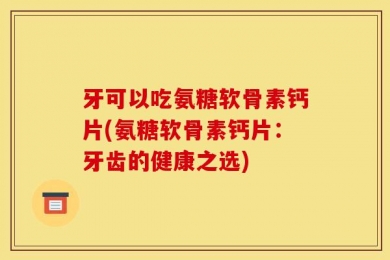 牙可以吃氨糖软骨素钙片(氨糖软骨素钙片：牙齿的健康之选)