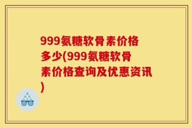 999氨糖软骨素价格多少(999氨糖软骨素价格查询及优惠资讯)