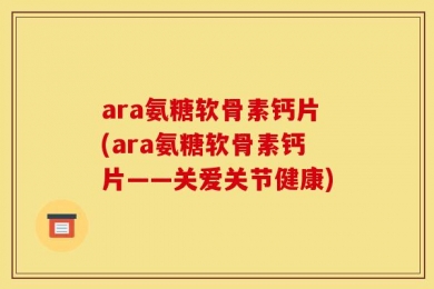 ara氨糖软骨素钙片(ara氨糖软骨素钙片——关爱关节健康)