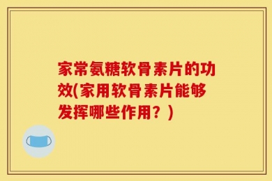 家常氨糖软骨素片的功效(家用软骨素片能够发挥哪些作用？)