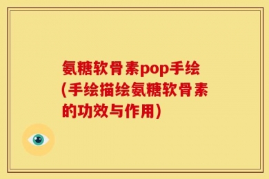 氨糖软骨素pop手绘(手绘描绘氨糖软骨素的功效与作用)