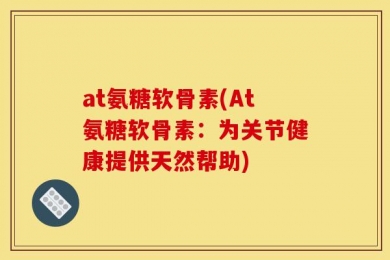 at氨糖软骨素(At氨糖软骨素：为关节健康提供天然帮助)