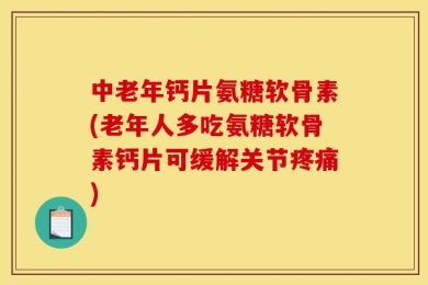 中老年钙片氨糖软骨素(老年人多吃氨糖软骨素钙片可缓解关节疼痛)
