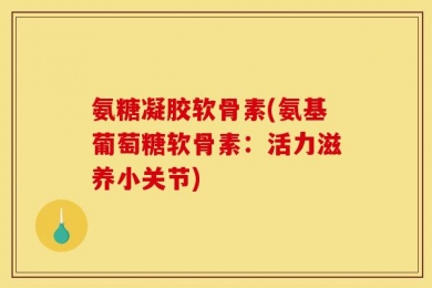 氨糖凝胶软骨素(氨基葡萄糖软骨素：活力滋养小关节)