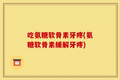 吃氨糖软骨素牙疼(氨糖软骨素缓解牙疼)