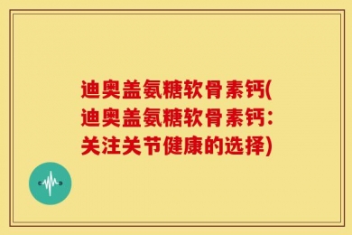 迪奥盖氨糖软骨素钙(迪奥盖氨糖软骨素钙：关注关节健康的选择)