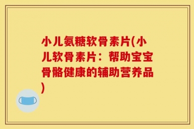 小儿氨糖软骨素片(小儿软骨素片：帮助宝宝骨骼健康的辅助营养品)