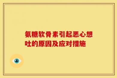 氨糖软骨素引起恶心想吐的原因及应对措施