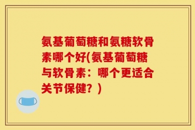 氨基葡萄糖和氨糖软骨素哪个好(氨基葡萄糖与软骨素：哪个更适合关节保健？)