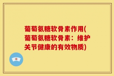 葡萄氨糖软骨素作用(葡萄氨糖软骨素：维护关节健康的有效物质)