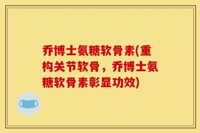 乔博士氨糖软骨素(重构关节软骨，乔博士氨糖软骨素彰显功效)