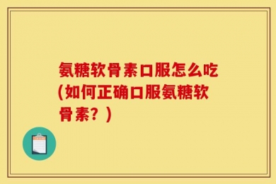 氨糖软骨素口服怎么吃(如何正确口服氨糖软骨素？)