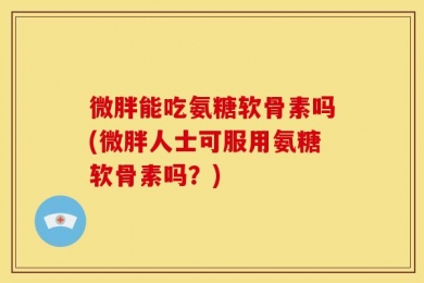 微胖能吃氨糖软骨素吗(微胖人士可服用氨糖软骨素吗？)