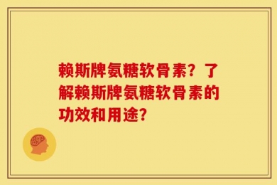 赖斯牌氨糖软骨素？了解赖斯牌氨糖软骨素的功效和用途？