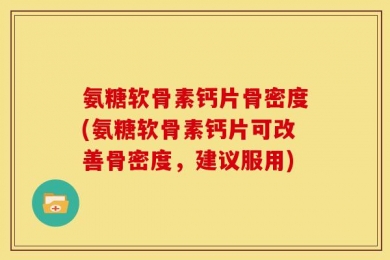 氨糖软骨素钙片骨密度(氨糖软骨素钙片可改善骨密度，建议服用)