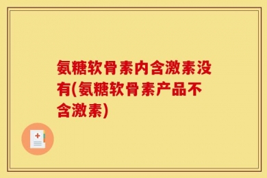 氨糖软骨素内含激素没有(氨糖软骨素产品不含激素)