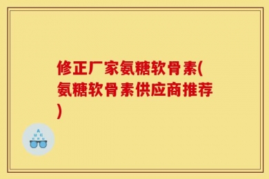 修正厂家氨糖软骨素(氨糖软骨素供应商推荐)