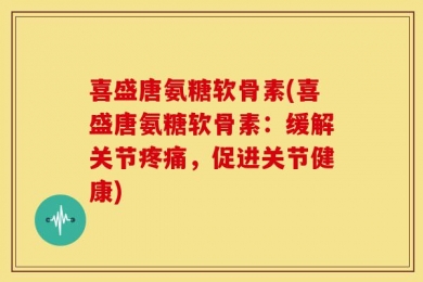 喜盛唐氨糖软骨素(喜盛唐氨糖软骨素：缓解关节疼痛，促进关节健康)