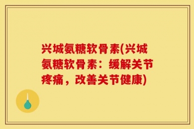 兴城氨糖软骨素(兴城氨糖软骨素：缓解关节疼痛，改善关节健康)