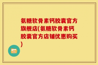 氨糖软骨素钙胶囊官方旗舰店(氨糖软骨素钙胶囊官方店铺优惠购买)