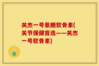 关杰一号氨糖软骨素(关节保健首选——关杰一号软骨素)