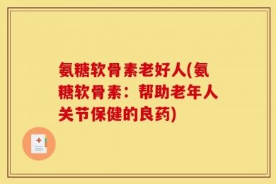 氨糖软骨素老好人(氨糖软骨素：帮助老年人关节保健的良药)