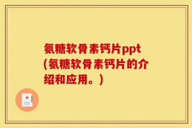 氨糖软骨素钙片ppt(氨糖软骨素钙片的介绍和应用。)