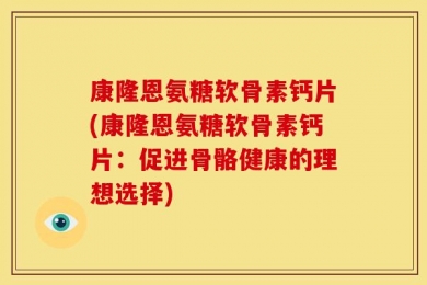 康隆恩氨糖软骨素钙片(康隆恩氨糖软骨素钙片：促进骨骼健康的理想选择)