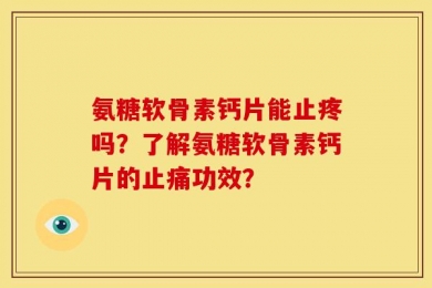 氨糖软骨素钙片能止疼吗？了解氨糖软骨素钙片的止痛功效？