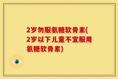 2岁勿服氨糖软骨素(2岁以下儿童不宜服用氨糖软骨素)